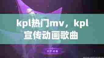 kpl热门mv，kpl宣传动画歌曲 