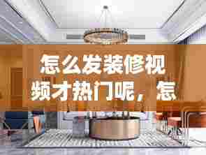 怎么发装修视频才热门呢，怎么发装修视频才热门呢抖音 