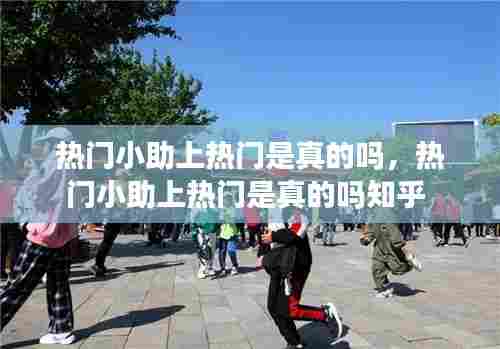 热门小助上热门是真的吗，热门小助上热门是真的吗知乎 