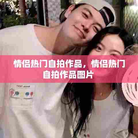 情侣热门自拍作品，情侣热门自拍作品图片 