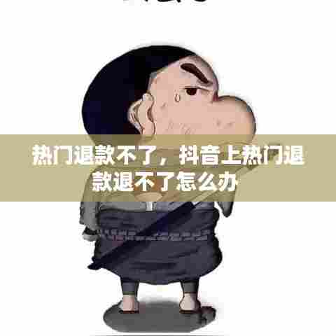 热门退款不了，抖音上热门退款退不了怎么办 