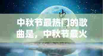 中秋节最热门的歌曲是，中秋节最火的歌曲 