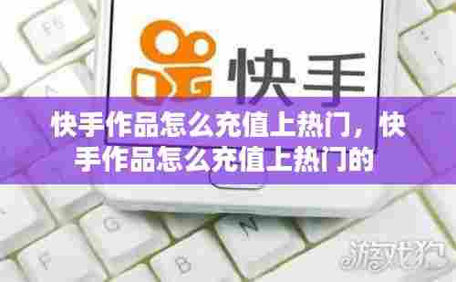 快手作品怎么充值上热门，快手作品怎么充值上热门的 