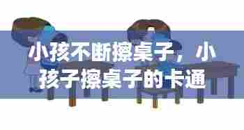 小孩不断擦桌子，小孩子擦桌子的卡通图片 