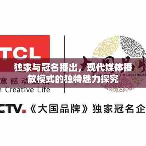 独家与冠名播出，现代媒体播放模式的独特魅力探究
