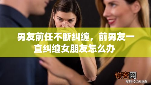 男友前任不断纠缠，前男友一直纠缠女朋友怎么办 