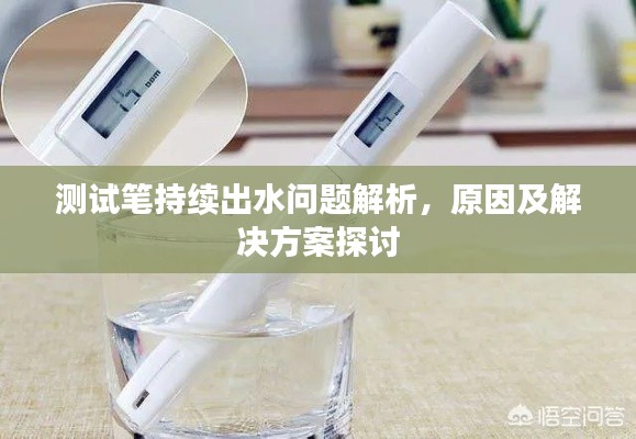 测试笔持续出水问题解析，原因及解决方案探讨
