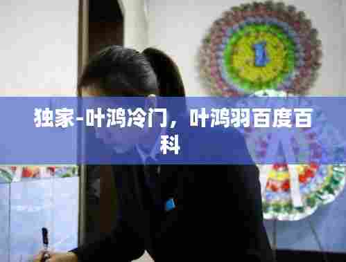 独家-叶鸿冷门，叶鸿羽百度百科 