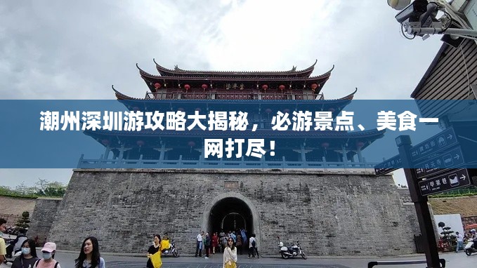 潮州深圳游攻略大揭秘，必游景点、美食一网打尽！