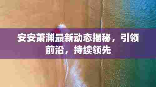 安安萧渊最新动态揭秘，引领前沿，持续领先