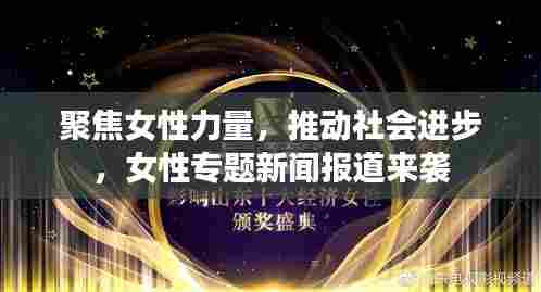 聚焦女性力量，推动社会进步，女性专题新闻报道来袭