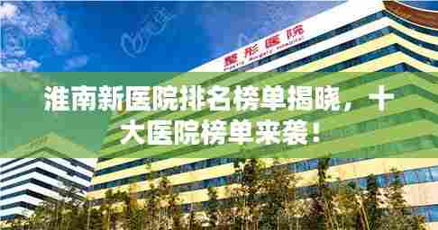 淮南新医院排名榜单揭晓，十大医院榜单来袭！