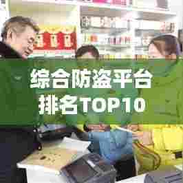 综合防盗平台排名TOP10，安全守护者的权威榜单