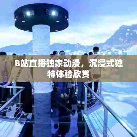 B站直播独家动漫，沉浸式独特体验欣赏