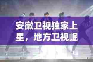 安徽卫视独家上星，地方卫视崛起的瞩目之路