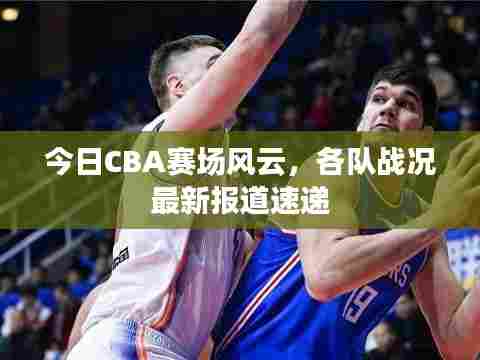 今日CBA赛场风云，各队战况最新报道速递