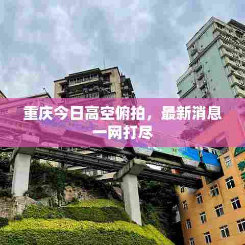 重庆今日高空俯拍，最新消息一网打尽