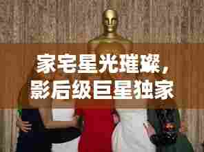 家宅星光璀璨，影后级巨星独家动态揭秘