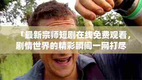 「最新宗师短剧在线免费观看，剧情世界的精彩瞬间一网打尽」