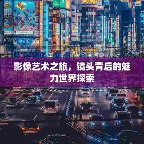 影像艺术之旅，镜头背后的魅力世界探索