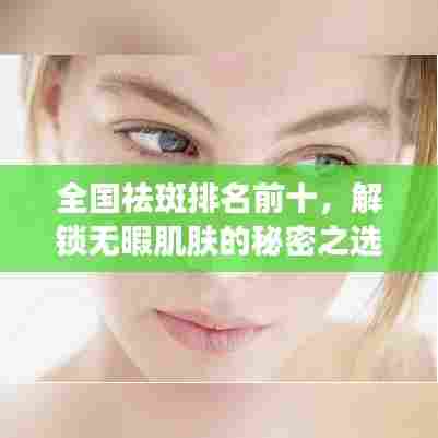 全国祛斑排名前十，解锁无暇肌肤的秘密之选！