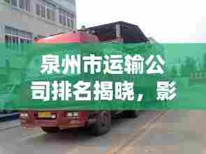 泉州市运输公司排名揭晓，影响力深度解析