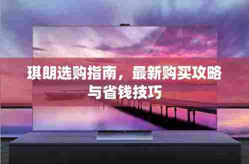 琪朗选购指南，最新购买攻略与省钱技巧