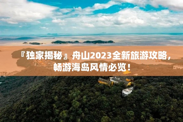 『独家揭秘』舟山2023全新旅游攻略，畅游海岛风情必览！