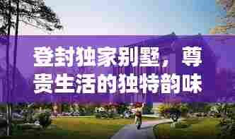 登封独家别墅，尊贵生活的独特韵味体验