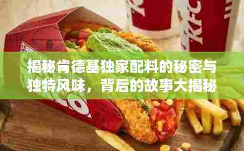 揭秘肯德基独家配料的秘密与独特风味，背后的故事大揭秘！