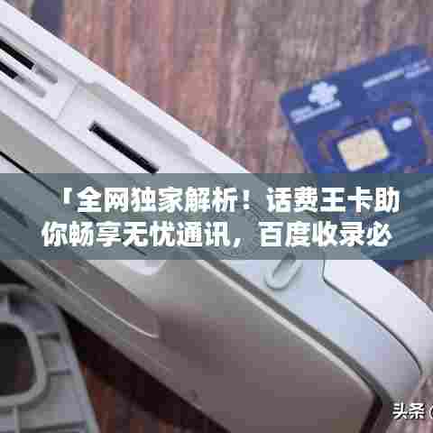 「全网独家解析！话费王卡助你畅享无忧通讯，百度收录必备指南！」