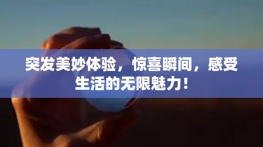 突发美妙体验，惊喜瞬间，感受生活的无限魅力！