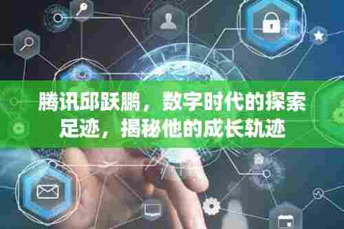 腾讯邱跃鹏，数字时代的探索足迹，揭秘他的成长轨迹