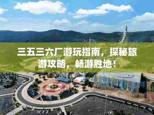 三五三六厂游玩指南，探秘旅游攻略，畅游胜地！