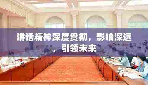 讲话精神深度贯彻，影响深远，引领未来