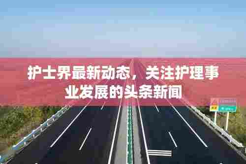 护士界最新动态，关注护理事业发展的头条新闻