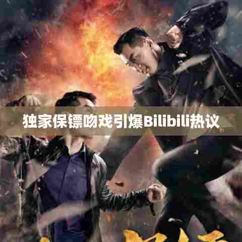 独家保镖吻戏引爆Bilibili热议