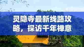 灵隐寺最新线路攻略，探访千年禅意世界的终极指南