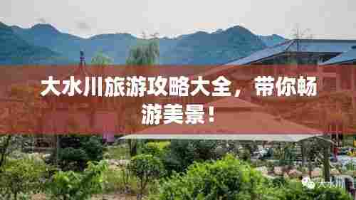 大水川旅游攻略大全，带你畅游美景！