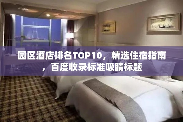 园区酒店排名TOP10，精选住宿指南，百度收录标准吸睛标题