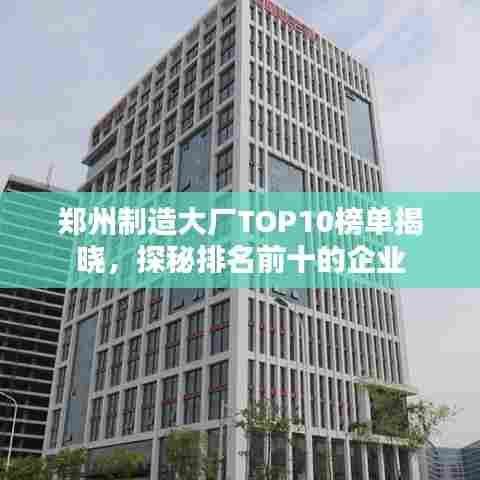 郑州制造大厂TOP10榜单揭晓，探秘排名前十的企业