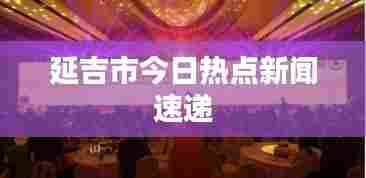 延吉市今日热点新闻速递