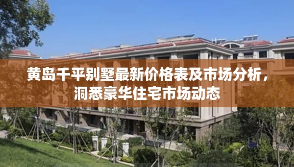黄岛千平别墅最新价格表及市场分析，洞悉豪华住宅市场动态