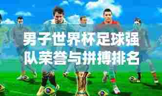 男子世界杯足球强队荣誉与拼搏排名表，国际赛场上的巅峰对决！