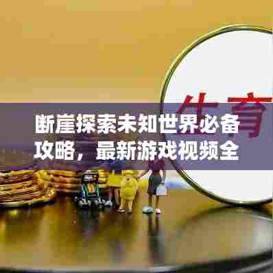 断崖探索未知世界必备攻略，最新游戏视频全解析
