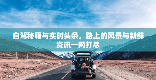 自驾秘籍与实时头条，路上的风景与新鲜资讯一网打尽