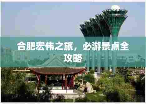 合肥宏伟之旅，必游景点全攻略