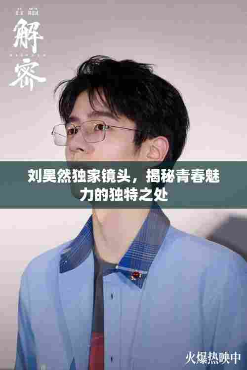 刘昊然独家镜头，揭秘青春魅力的独特之处