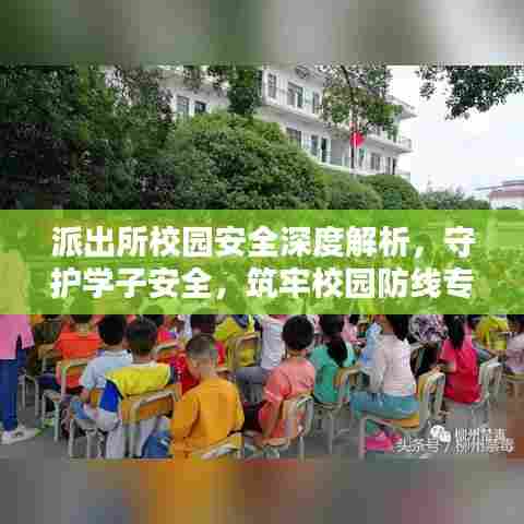 派出所校园安全深度解析，守护学子安全，筑牢校园防线专题报告