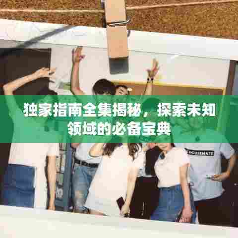 独家指南全集揭秘，探索未知领域的必备宝典